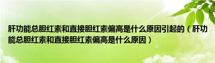 肝功能總膽紅素和直接膽紅素偏高是什么原因引起的（肝功能總膽紅素和直接膽紅素偏高是什么原因）