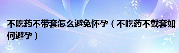 不吃藥不帶套怎么避免懷孕（不吃藥不戴套如何避孕）