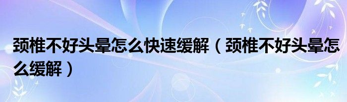 頸椎不好頭暈怎么快速緩解（頸椎不好頭暈怎么緩解）