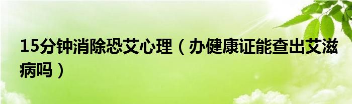 15分鐘消除恐艾心理（辦健康證能查出艾滋病嗎）