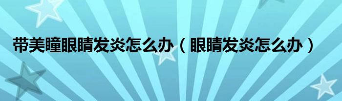 帶美瞳眼睛發(fā)炎怎么辦（眼睛發(fā)炎怎么辦）