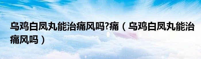 烏雞白鳳丸能治痛風(fēng)嗎?痛（烏雞白鳳丸能治痛風(fēng)嗎）