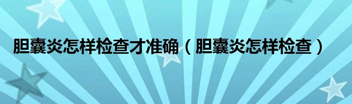 膽囊炎怎樣檢查才準(zhǔn)確（膽囊炎怎樣檢查）