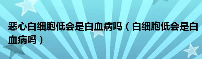 惡心白細胞低會是白血病嗎（白細胞低會是白血病嗎）