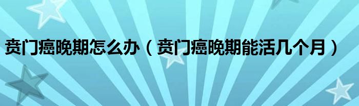 賁門癌晚期怎么辦（賁門癌晚期能活幾個(gè)月）