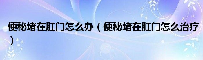 便秘堵在肛門(mén)怎么辦（便秘堵在肛門(mén)怎么治療）