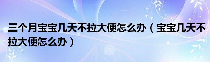 三個(gè)月寶寶幾天不拉大便怎么辦（寶寶幾天不拉大便怎么辦）