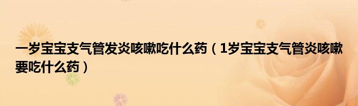 一歲寶寶支氣管發(fā)炎咳嗽吃什么藥（1歲寶寶支氣管炎咳嗽要吃什么藥）