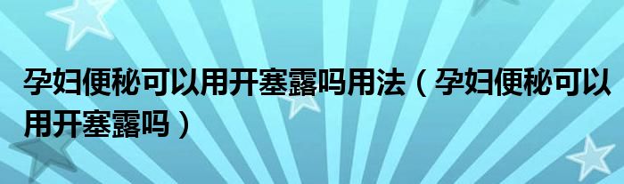 孕婦便秘可以用開塞露嗎用法（孕婦便秘可以用開塞露嗎）