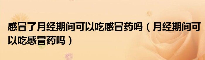 感冒了月經(jīng)期間可以吃感冒藥嗎（月經(jīng)期間可以吃感冒藥嗎）