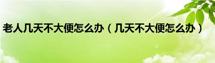 老人幾天不大便怎么辦（幾天不大便怎么辦）