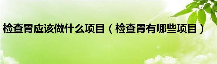 檢查胃應(yīng)該做什么項目（檢查胃有哪些項目）