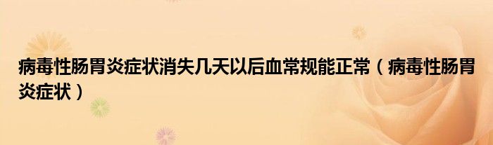 病毒性腸胃炎癥狀消失幾天以后血常規(guī)能正常（病毒性腸胃炎癥狀）