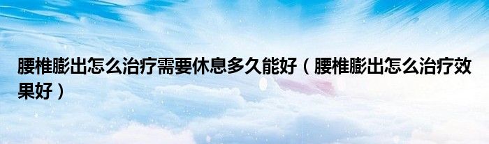 腰椎膨出怎么治療需要休息多久能好（腰椎膨出怎么治療效果好）