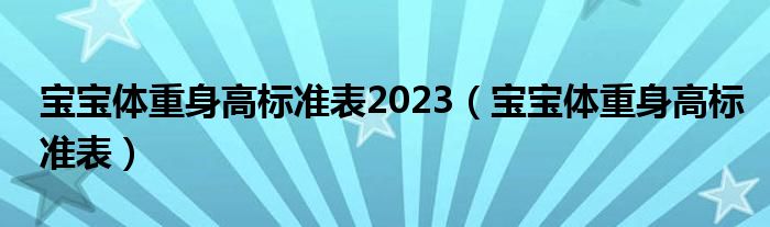 寶寶體重身高標(biāo)準(zhǔn)表2023（寶寶體重身高標(biāo)準(zhǔn)表）