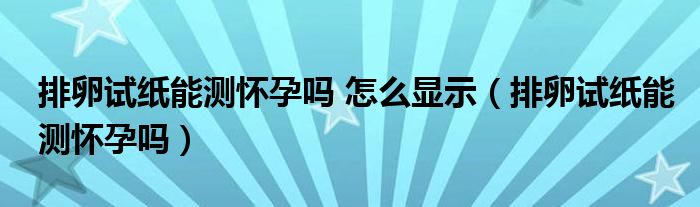 排卵試紙能測(cè)懷孕嗎 怎么顯示（排卵試紙能測(cè)懷孕嗎）