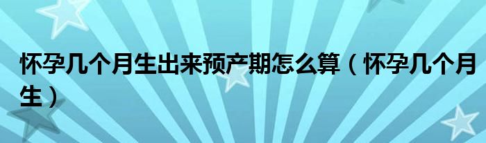 懷孕幾個(gè)月生出來(lái)預(yù)產(chǎn)期怎么算（懷孕幾個(gè)月生）