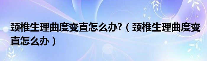 頸椎生理曲度變直怎么辦?（頸椎生理曲度變直怎么辦）