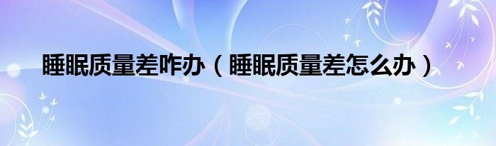 睡眠質(zhì)量差咋辦（睡眠質(zhì)量差怎么辦）