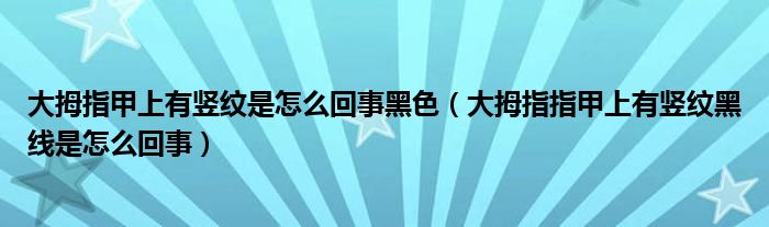 大拇指甲上有豎紋是怎么回事黑色（大拇指指甲上有豎紋黑線(xiàn)是怎么回事）