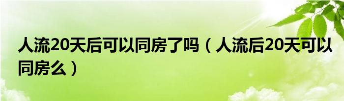 人流20天后可以同房了嗎（人流后20天可以同房么）