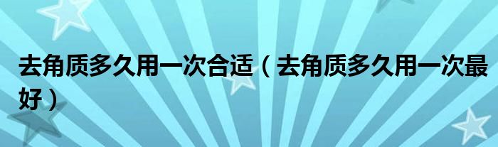 去角質多久用一次合適（去角質多久用一次最好）