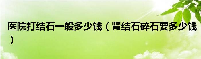 醫(yī)院打結(jié)石一般多少錢（腎結(jié)石碎石要多少錢）