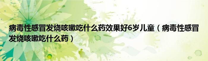 病毒性感冒發(fā)燒咳嗽吃什么藥效果好6歲兒童（病毒性感冒發(fā)燒咳嗽吃什么藥）