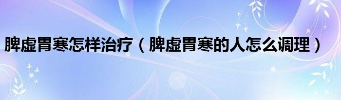 脾虛胃寒怎樣治療（脾虛胃寒的人怎么調理）