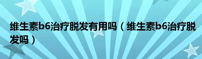 維生素b6治療脫發(fā)有用嗎（維生素b6治療脫發(fā)嗎）