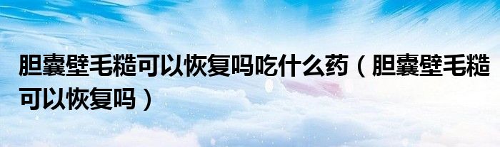 膽囊壁毛糙可以恢復(fù)嗎吃什么藥（膽囊壁毛糙可以恢復(fù)嗎）