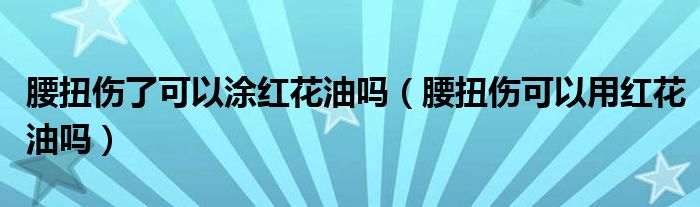 腰扭傷了可以涂紅花油嗎（腰扭傷可以用紅花油嗎）