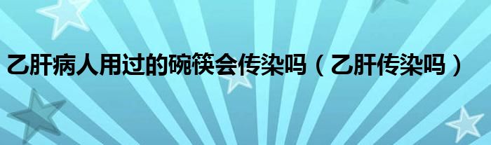 乙肝病人用過的碗筷會傳染嗎（乙肝傳染嗎）