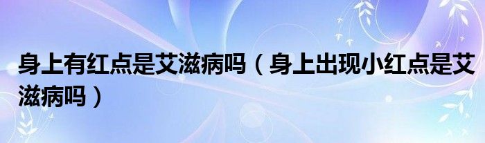 身上有紅點(diǎn)是艾滋病嗎（身上出現(xiàn)小紅點(diǎn)是艾滋病嗎）