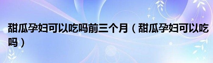 甜瓜孕婦可以吃嗎前三個月（甜瓜孕婦可以吃嗎）