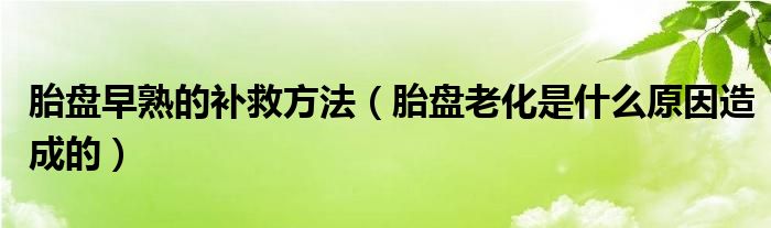 胎盤早熟的補(bǔ)救方法（胎盤老化是什么原因造成的）