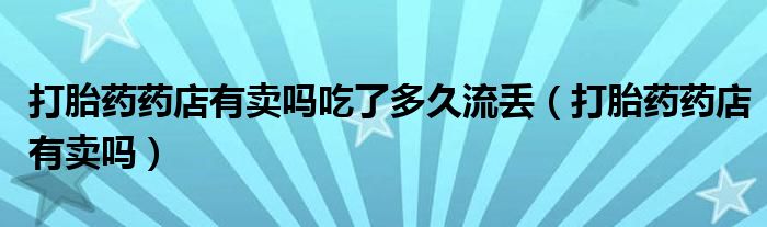 打胎藥藥店有賣(mài)嗎吃了多久流丟（打胎藥藥店有賣(mài)嗎）