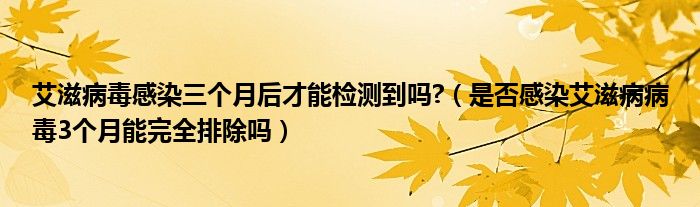 艾滋病毒感染三個(gè)月后才能檢測到嗎?（是否感染艾滋病病毒3個(gè)月能完全排除嗎）