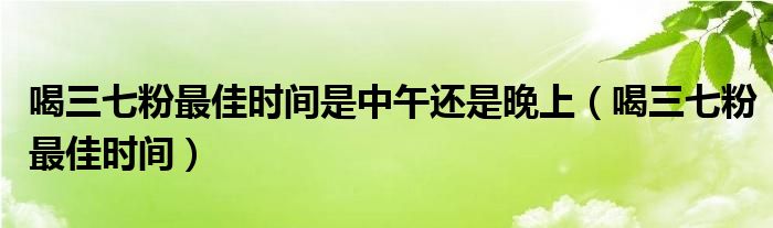 喝三七粉最佳時(shí)間是中午還是晚上（喝三七粉最佳時(shí)間）