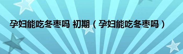 孕婦能吃冬棗嗎 初期（孕婦能吃冬棗嗎）