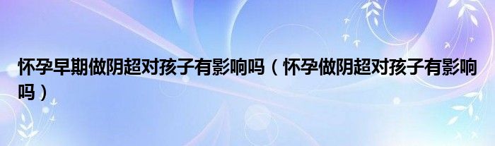 懷孕早期做陰超對(duì)孩子有影響嗎（懷孕做陰超對(duì)孩子有影響嗎）