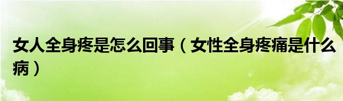 女人全身疼是怎么回事（女性全身疼痛是什么?。? /></span>
		<span id=