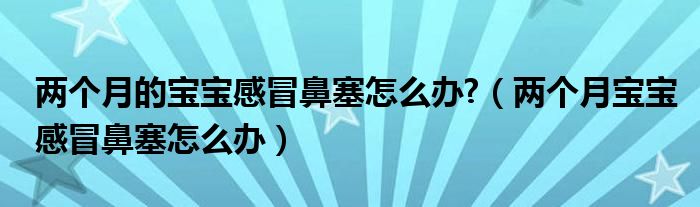 兩個月的寶寶感冒鼻塞怎么辦?（兩個月寶寶感冒鼻塞怎么辦）