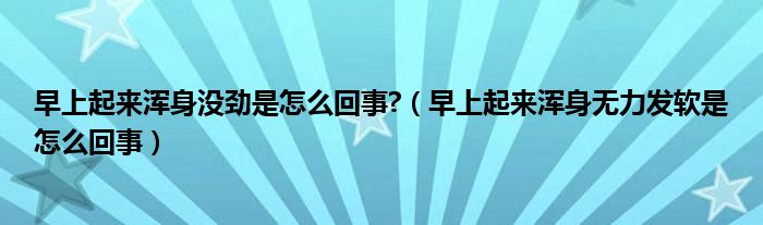 早上起來(lái)渾身沒(méi)勁是怎么回事?（早上起來(lái)渾身無(wú)力發(fā)軟是怎么回事）