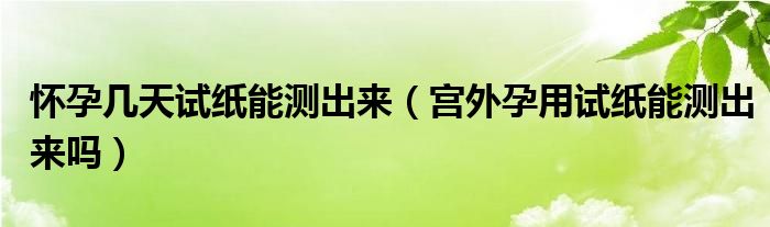 懷孕幾天試紙能測出來（宮外孕用試紙能測出來嗎）