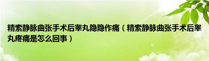 精索靜脈曲張手術后睪丸隱隱作痛（精索靜脈曲張手術后睪丸疼痛是怎么回事）