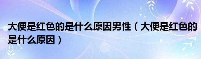 大便是紅色的是什么原因男性（大便是紅色的是什么原因）