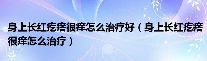 身上長(zhǎng)紅疙瘩很癢怎么治療好（身上長(zhǎng)紅疙瘩很癢怎么治療）