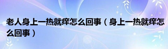 老人身上一熱就癢怎么回事（身上一熱就癢怎么回事）