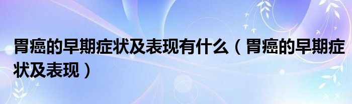 胃癌的早期癥狀及表現(xiàn)有什么（胃癌的早期癥狀及表現(xiàn)）